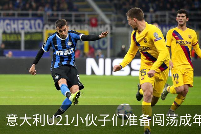 意大利U21小伙子们准备闯荡成年队，巴尔迪尼热情洋溢！